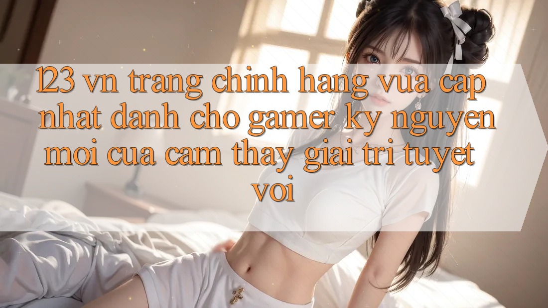 123 vn - Trang Chính Hãng Vừa cập nhật Dành Cho Gamer: Kỷ Nguyên Mới Của Cảm thấy Giải Trí Tuyệt vời