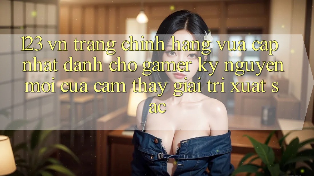 123 vn - Trang Chính Hãng Vừa cập nhật Dành Cho Gamer: Kỷ Nguyên Mới Của Cảm thấy Giải Trí Xuất sắc
