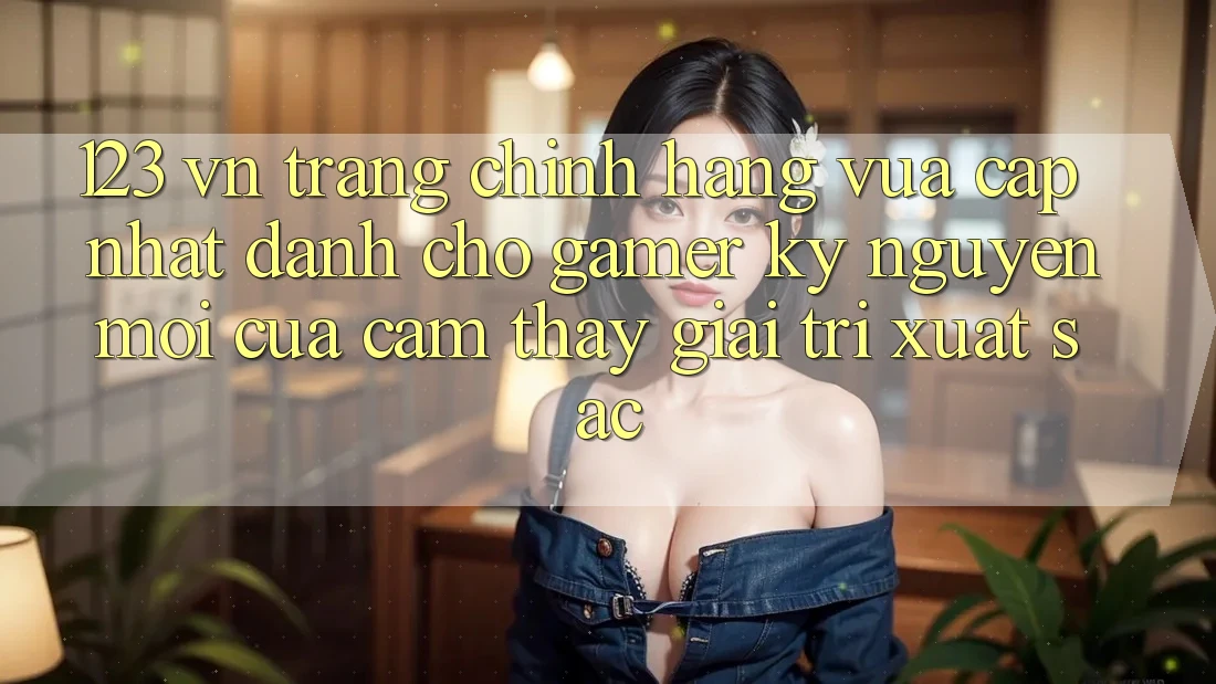 123 vn - Trang Chính Hãng Vừa cập nhật Dành Cho Gamer: Kỷ Nguyên Mới Của Cảm thấy Giải Trí Xuất sắc