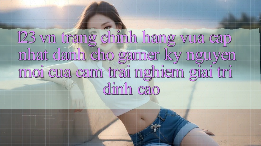 123 vn - Trang Chính Hãng Vừa cập nhật Dành Cho Gamer: Kỷ Nguyên Mới Của Cảm trải nghiệm Giải Trí Đỉnh Cao