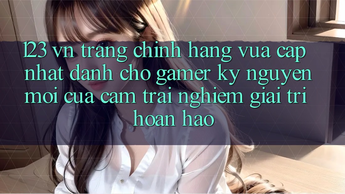 123 vn - Trang Chính Hãng Vừa cập nhật Dành Cho Gamer: Kỷ Nguyên Mới Của Cảm trải nghiệm Giải Trí Hoàn hảo