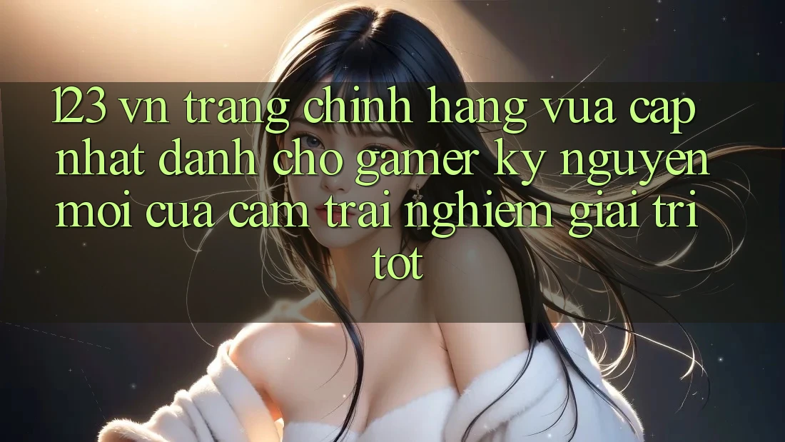 123 vn - Trang Chính Hãng Vừa cập nhật Dành Cho Gamer: Kỷ Nguyên Mới Của Cảm trải nghiệm Giải Trí Tốt