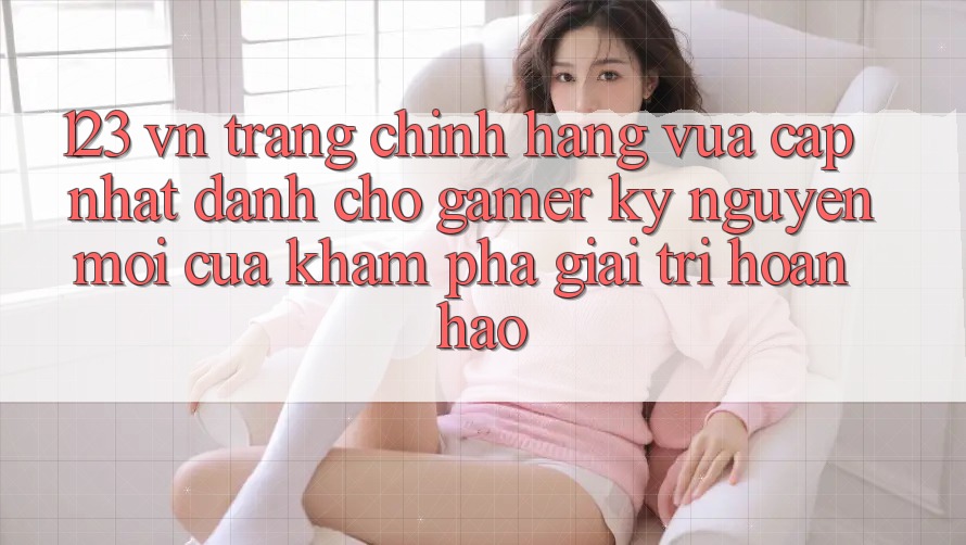 123 vn - Trang Chính Hãng Vừa cập nhật Dành Cho Gamer: Kỷ Nguyên Mới Của Khám phá Giải Trí Hoàn hảo 123 vn - Trang Chính Hãng Vừa cập nhật Dành Cho Gamer: Kỷ Nguyên Mới Của Khám phá Giải Trí Hoàn hảo