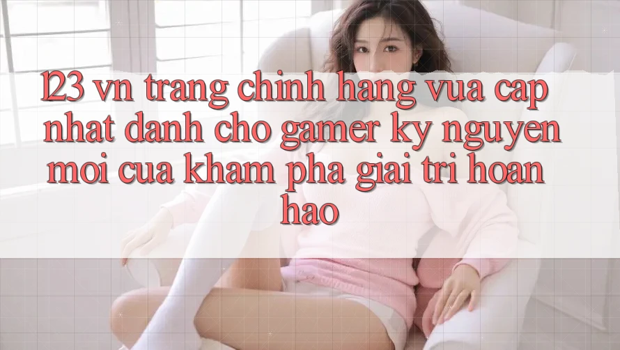 123 vn - Trang Chính Hãng Vừa cập nhật Dành Cho Gamer: Kỷ Nguyên Mới Của Khám phá Giải Trí Hoàn hảo