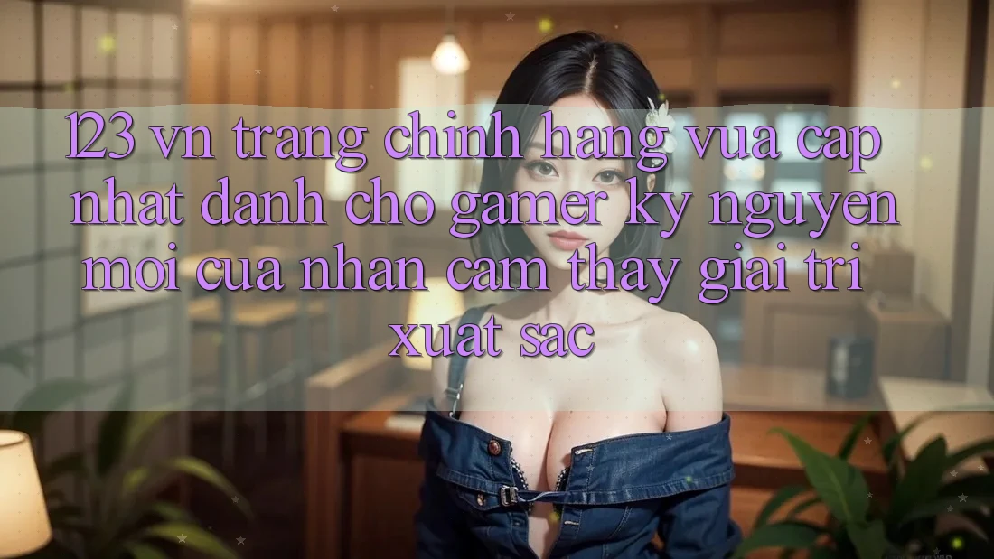 123 vn - Trang Chính Hãng Vừa cập nhật Dành Cho Gamer: Kỷ Nguyên Mới Của Nhận cảm thấy Giải Trí Xuất sắc