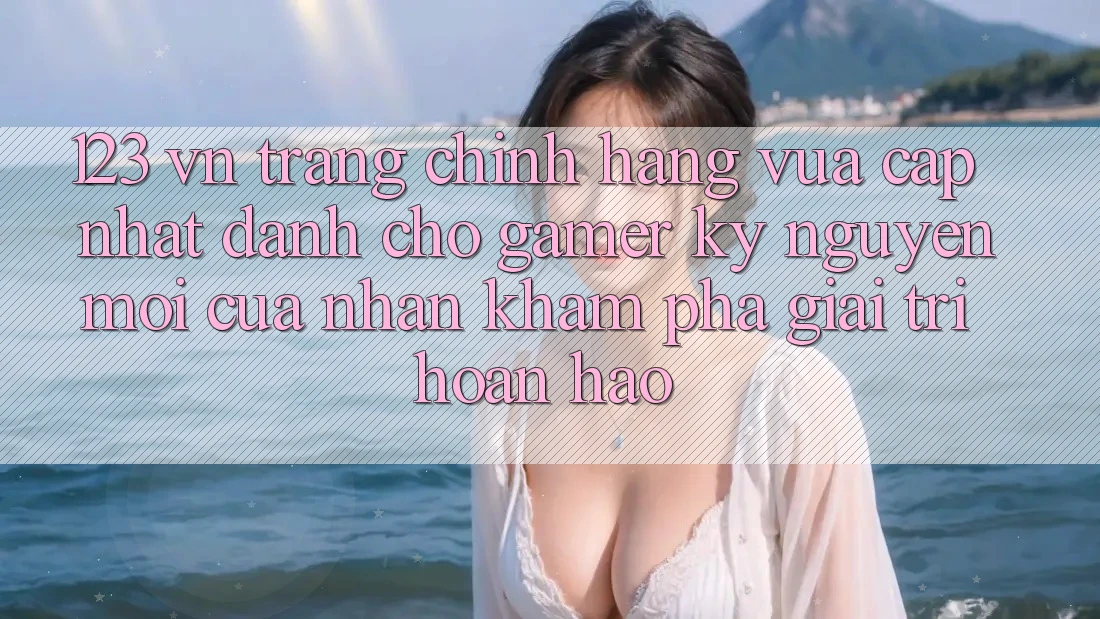 123 vn - Trang Chính Hãng Vừa cập nhật Dành Cho Gamer: Kỷ Nguyên Mới Của Nhận khám phá Giải Trí Hoàn hảo