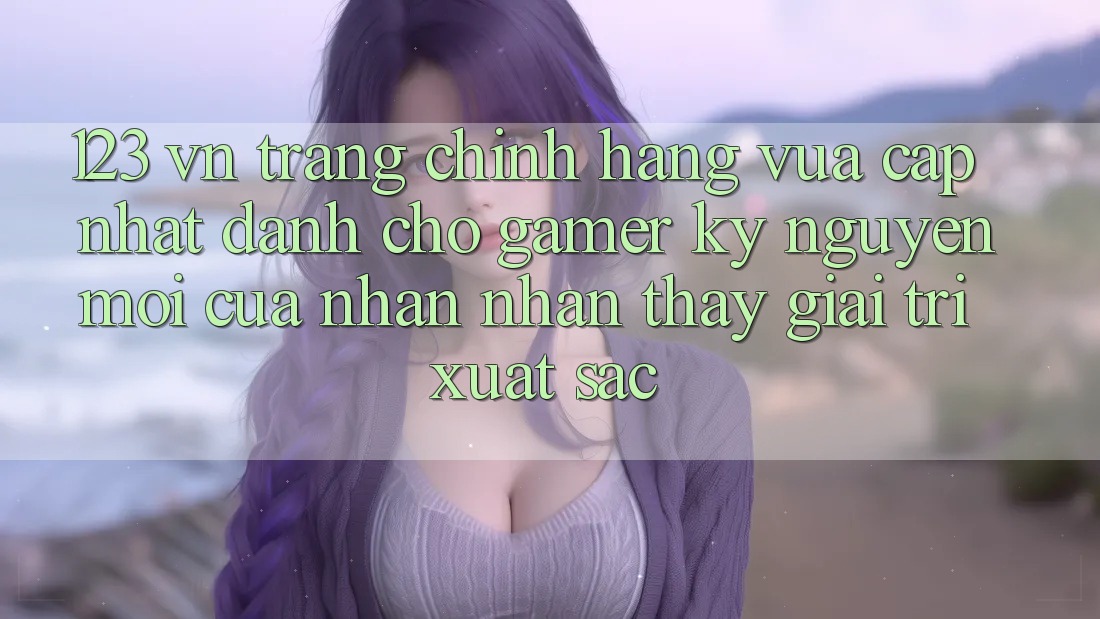123 vn - Trang Chính Hãng Vừa cập nhật Dành Cho Gamer: Kỷ Nguyên Mới Của Nhận nhận thấy Giải Trí Xuất sắc
