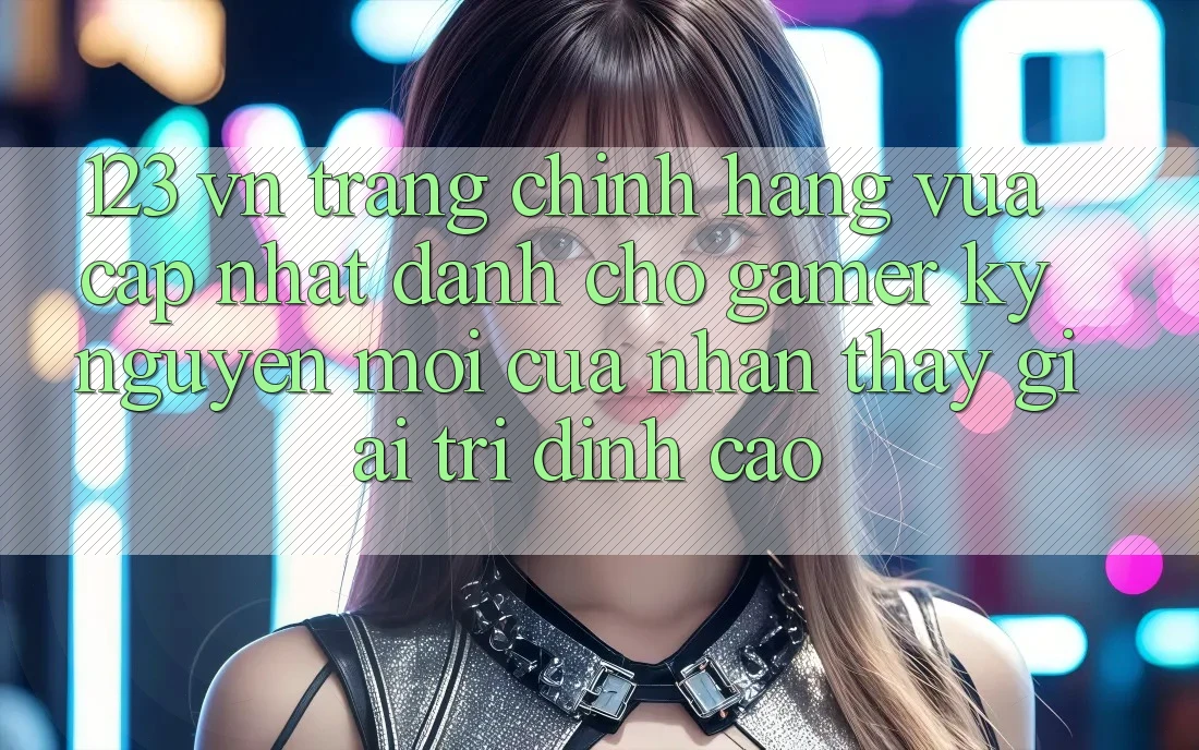 123 vn - Trang Chính Hãng Vừa cập nhật Dành Cho Gamer: Kỷ Nguyên Mới Của Nhận thấy Giải Trí Đỉnh Cao