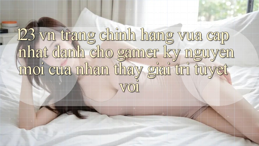 123 vn - Trang Chính Hãng Vừa cập nhật Dành Cho Gamer: Kỷ Nguyên Mới Của Nhận thấy Giải Trí Tuyệt vời