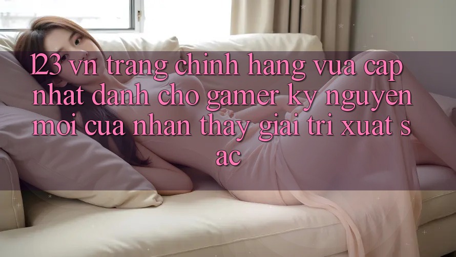 123 vn - Trang Chính Hãng Vừa cập nhật Dành Cho Gamer: Kỷ Nguyên Mới Của Nhận thấy Giải Trí Xuất sắc 123 vn - Trang Chính Hãng Vừa cập nhật Dành Cho Gamer: Kỷ Nguyên Mới Của Nhận thấy Giải Trí Xuất sắc