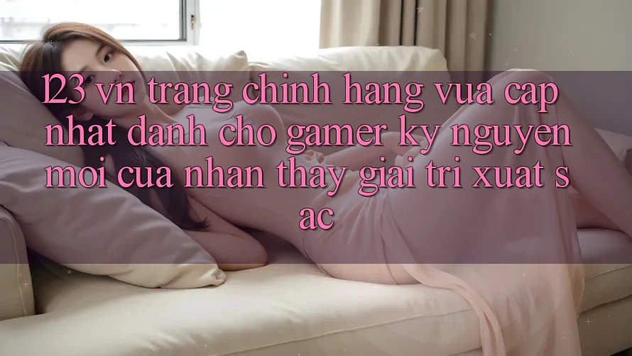 123 vn - Trang Chính Hãng Vừa cập nhật Dành Cho Gamer: Kỷ Nguyên Mới Của Nhận thấy Giải Trí Xuất sắc