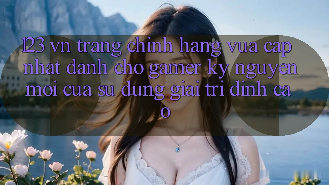 123 vn - Trang Chính Hãng Vừa cập nhật Dành Cho Gamer: Kỷ Nguyên Mới Của Sử dụng Giải Trí Đỉnh Cao 123 vn - Trang Chính Hãng Vừa cập nhật Dành Cho Gamer: Kỷ Nguyên Mới Của Sử dụng Giải Trí Đỉnh Cao