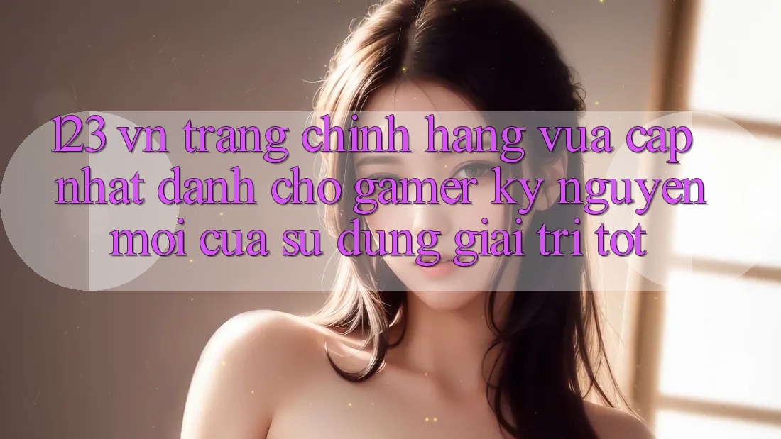 123 vn - Trang Chính Hãng Vừa cập nhật Dành Cho Gamer: Kỷ Nguyên Mới Của Sử dụng Giải Trí Tốt