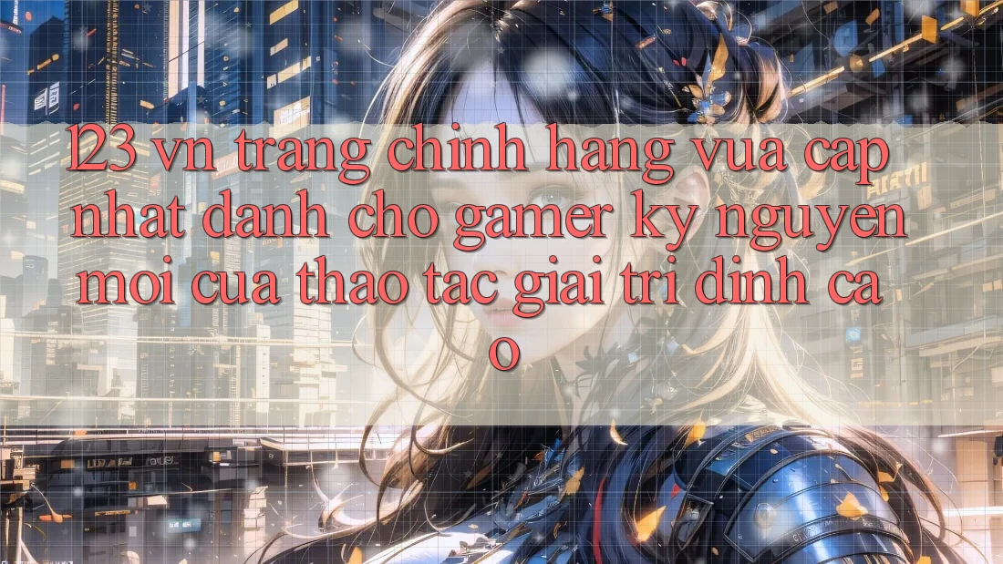 123 vn - Trang Chính Hãng Vừa cập nhật Dành Cho Gamer: Kỷ Nguyên Mới Của Thao tác Giải Trí Đỉnh Cao