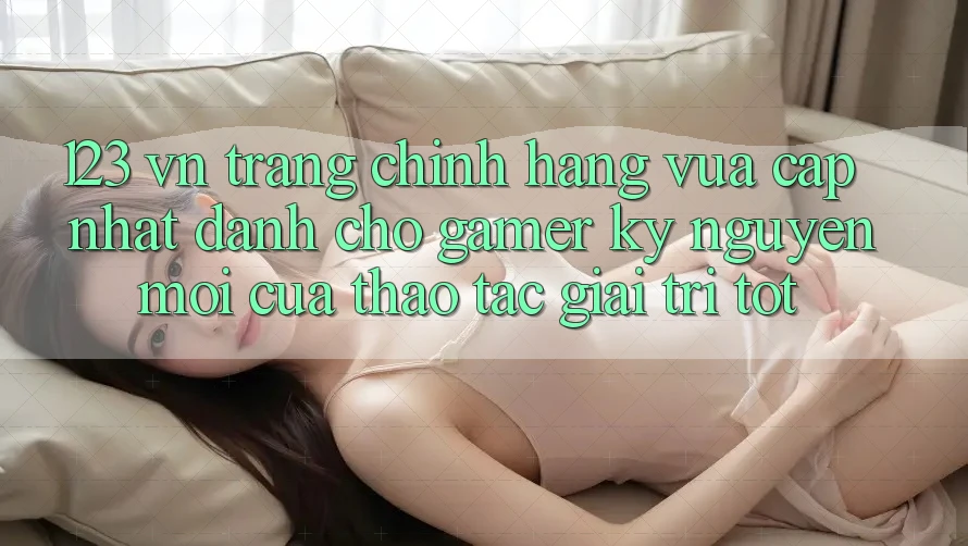 123 vn - Trang Chính Hãng Vừa cập nhật Dành Cho Gamer: Kỷ Nguyên Mới Của Thao tác Giải Trí Tốt 123 vn - Trang Chính Hãng Vừa cập nhật Dành Cho Gamer: Kỷ Nguyên Mới Của Thao tác Giải Trí Tốt