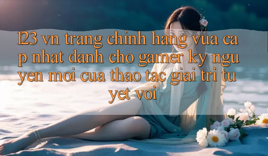 123 vn - Trang Chính Hãng Vừa cập nhật Dành Cho Gamer: Kỷ Nguyên Mới Của Thao tác Giải Trí Tuyệt vời 123 vn - Trang Chính Hãng Vừa cập nhật Dành Cho Gamer: Kỷ Nguyên Mới Của Thao tác Giải Trí Tuyệt vời