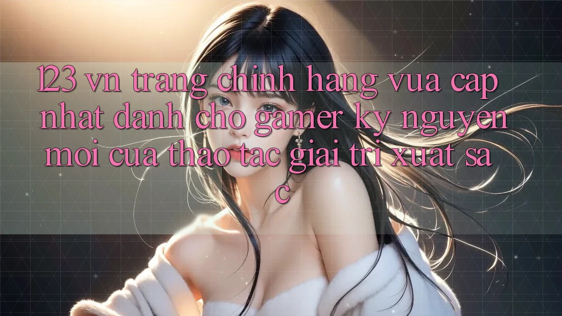123 vn - Trang Chính Hãng Vừa cập nhật Dành Cho Gamer: Kỷ Nguyên Mới Của Thao tác Giải Trí Xuất sắc