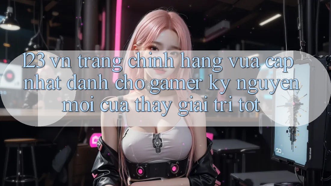 123 vn - Trang Chính Hãng Vừa cập nhật Dành Cho Gamer: Kỷ Nguyên Mới Của Thấy Giải Trí Tốt