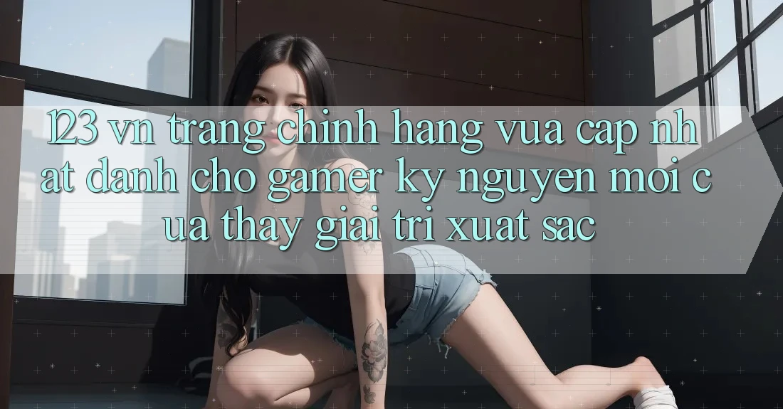 123 vn - Trang Chính Hãng Vừa cập nhật Dành Cho Gamer: Kỷ Nguyên Mới Của Thấy Giải Trí Xuất sắc