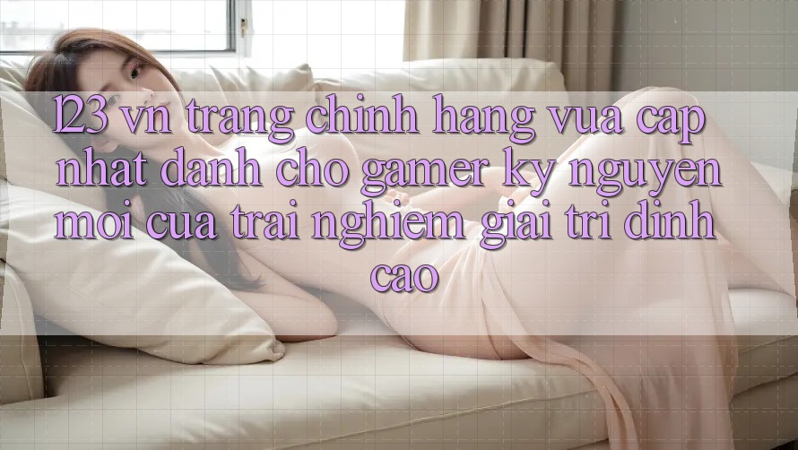 123 vn - Trang Chính Hãng Vừa cập nhật Dành Cho Gamer: Kỷ Nguyên Mới Của Trải Nghiệm Giải Trí Đỉnh Cao