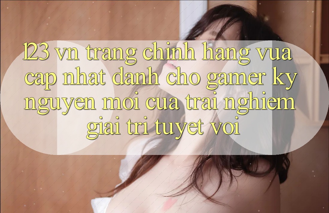 123 vn - Trang Chính Hãng Vừa cập nhật Dành Cho Gamer: Kỷ Nguyên Mới Của Trải Nghiệm Giải Trí Tuyệt vời