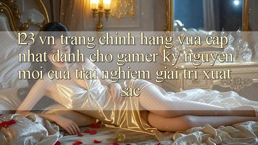 123 vn - Trang Chính Hãng Vừa cập nhật Dành Cho Gamer: Kỷ Nguyên Mới Của Trải Nghiệm Giải Trí Xuất sắc
