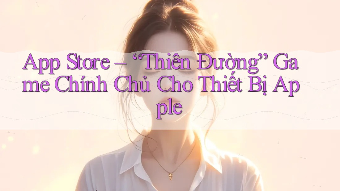 App Store – “Thiên Đường” Game Chính Chủ Cho Thiết Bị Apple