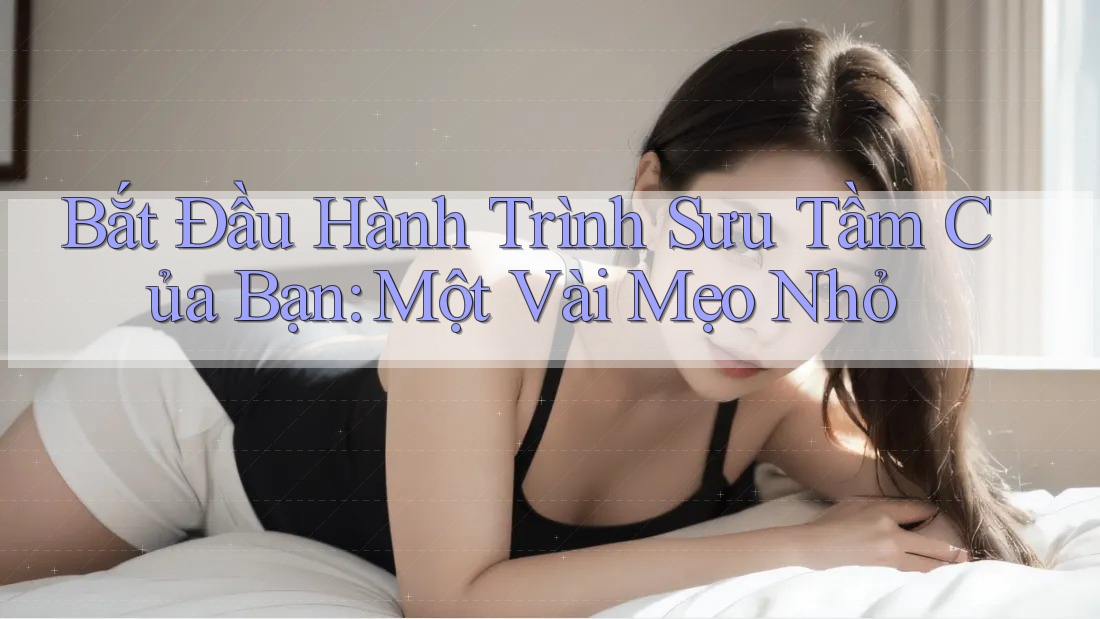 Bắt Đầu Hành Trình Sưu Tầm Của Bạn: Một Vài Mẹo Nhỏ