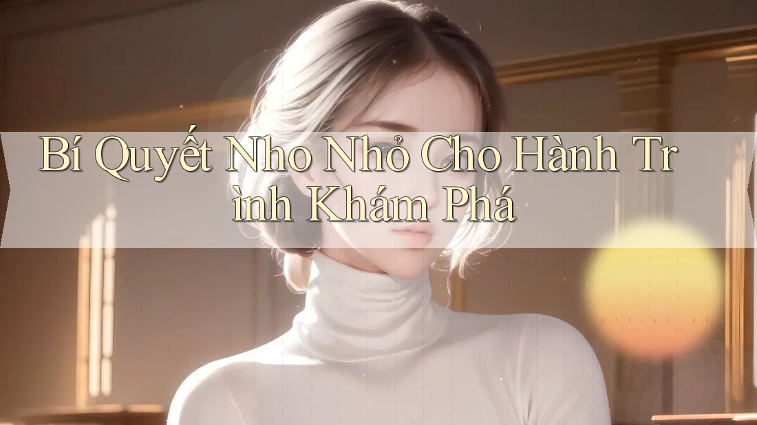 Bí Quyết Nho Nhỏ Cho Hành Trình Khám Phá