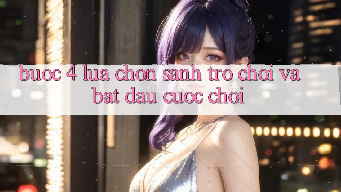 Bước 4: Lựa chọn sảnh trò chơi và bắt đầu cuộc chơi Bước 4: Lựa chọn sảnh trò chơi và bắt đầu cuộc chơi