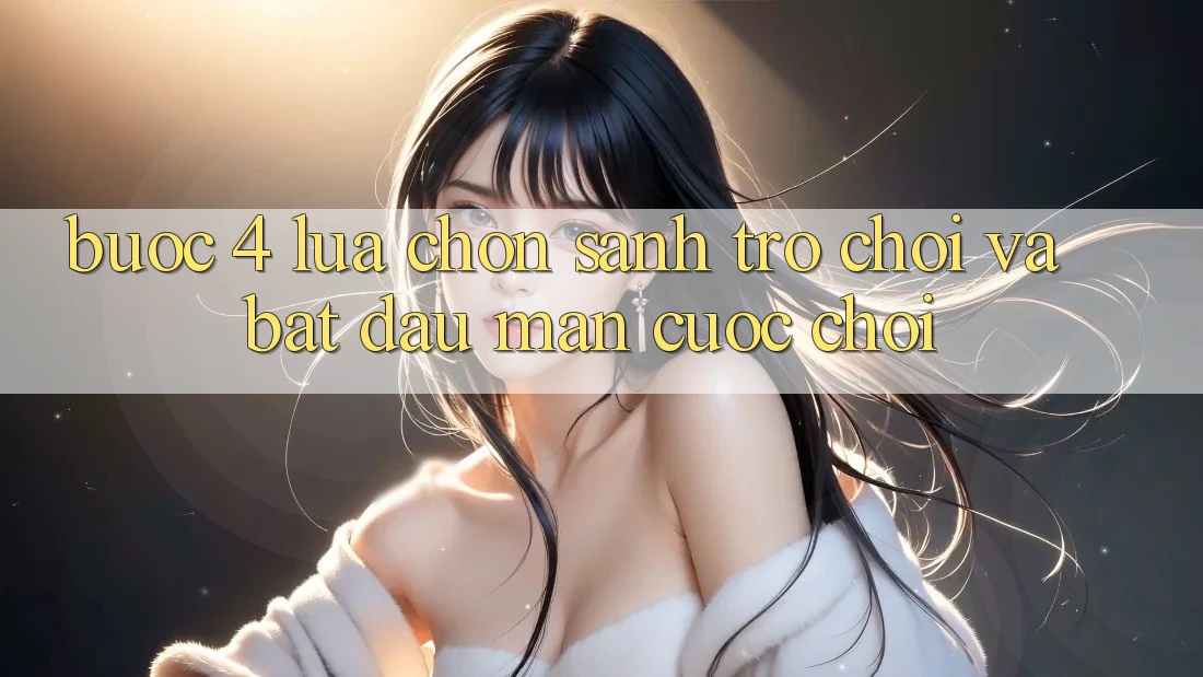 Bước 4: Lựa chọn sảnh trò chơi và bắt đầu màn cuộc chơi Bước 4: Lựa chọn sảnh trò chơi và bắt đầu màn cuộc chơi