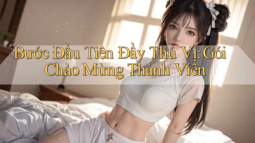 Bước Đầu Tiên Đầy Thú Vị: Gói Chào Mừng Thành Viên