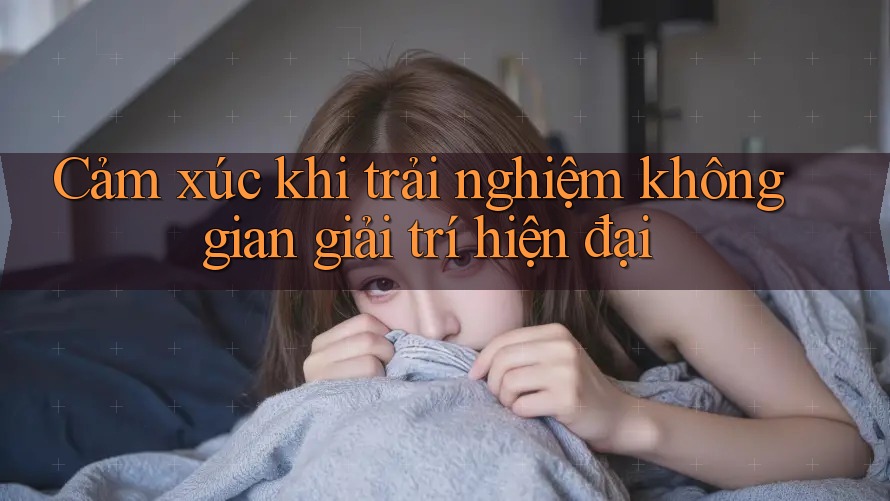 Cảm xúc khi trải nghiệm không gian giải trí hiện đại