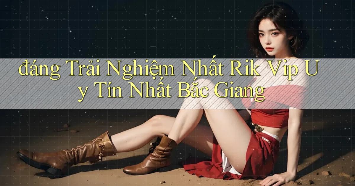 đáng trải nghiệm nhất rik vip uy tín nhất Bắc Giang