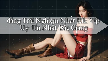 đáng trải nghiệm nhất rik vip uy tín nhất Bắc Giang
