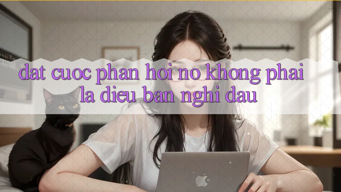“Đặt cược Phản hồi” – Nó Không Phải Là Điều Bạn Nghĩ Đâu
