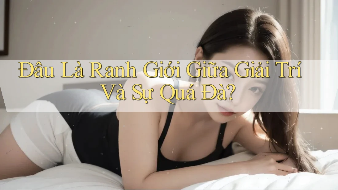 Đâu Là Ranh Giới Giữa Giải Trí Và Sự Quá Đà?
