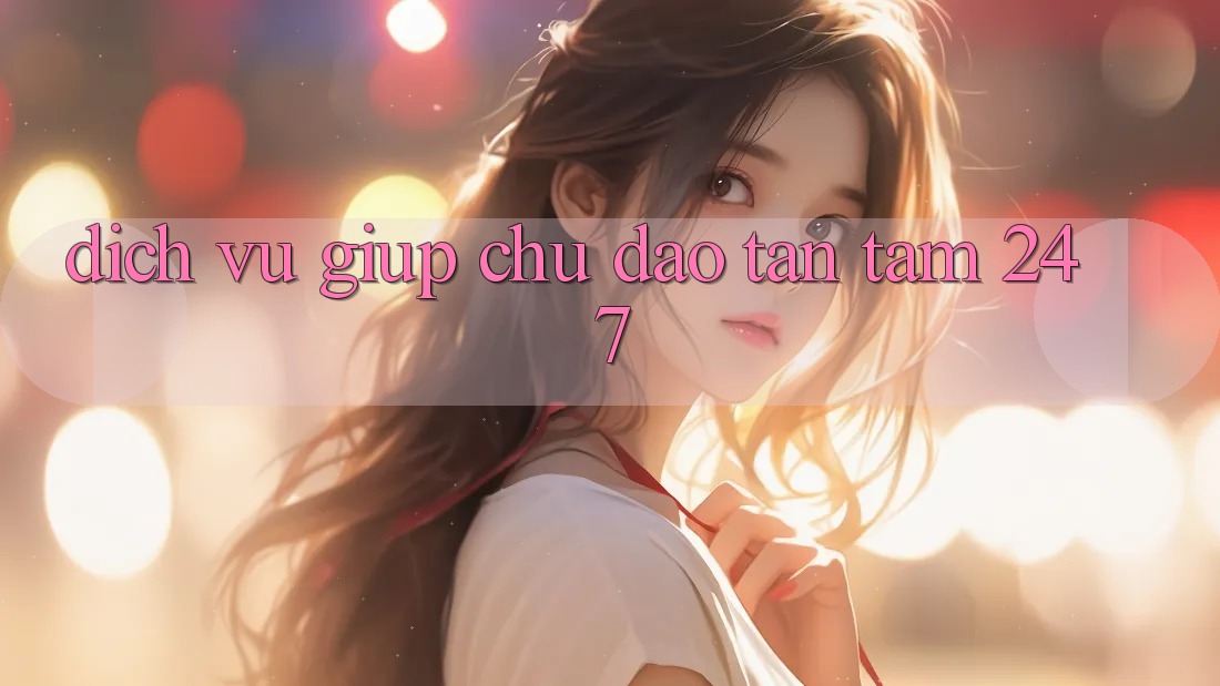 Dịch Vụ Giúp Chu Đáo, Tận Tâm 24/7
