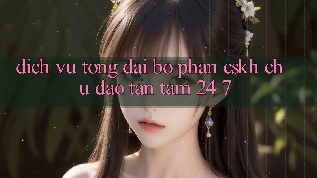 Dịch Vụ Tổng đài bộ phận CSKH Chu Đáo, Tận Tâm 24/7
