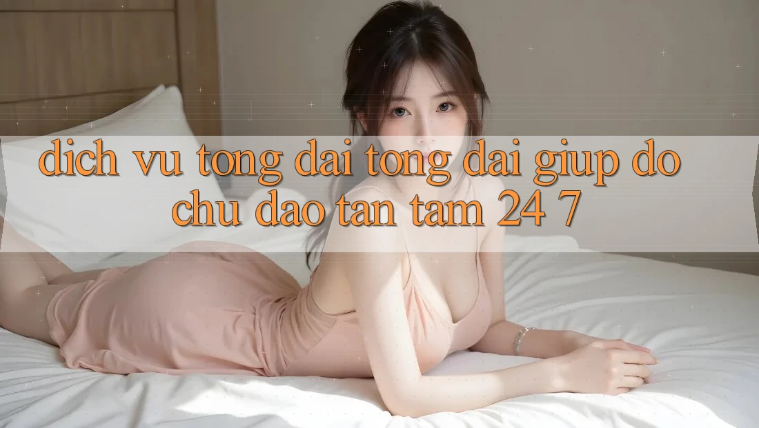 Dịch Vụ Tổng đài tổng đài giúp đỡ Chu Đáo, Tận Tâm 24/7