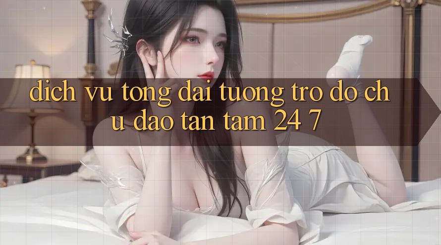 Dịch Vụ Tổng đài tương trợ đỡ Chu Đáo, Tận Tâm 24/7