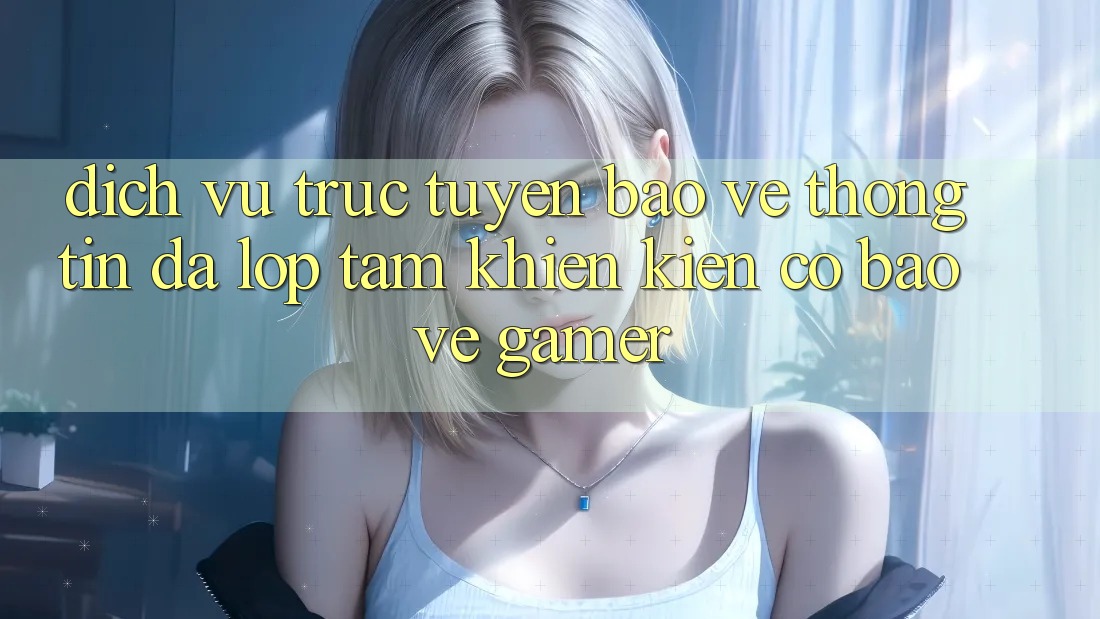 Dịch vụ trực tuyến Bảo vệ thông tin Đa Lớp - Tấm Khiên Kiên Cố Bảo Vệ Gamer