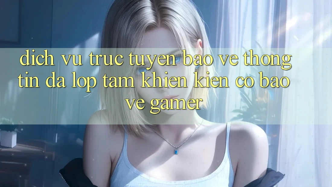 Dịch vụ trực tuyến Bảo vệ thông tin Đa Lớp - Tấm Khiên Kiên Cố Bảo Vệ Gamer