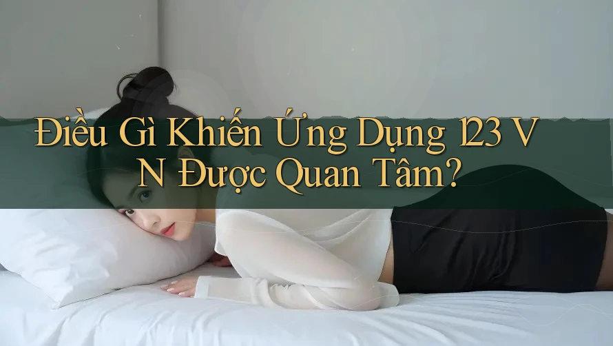 Điều Gì Khiến Ứng Dụng 123 VN Được Quan Tâm?