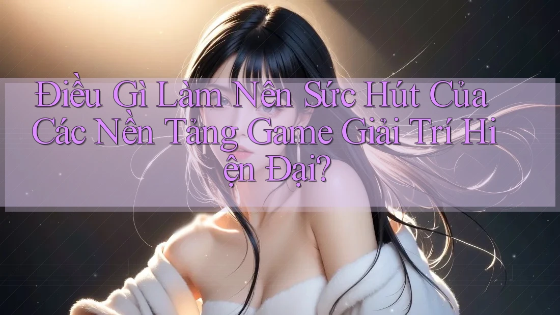 Điều Gì Làm Nên Sức Hút Của Các Nền Tảng Game Giải Trí Hiện Đại?