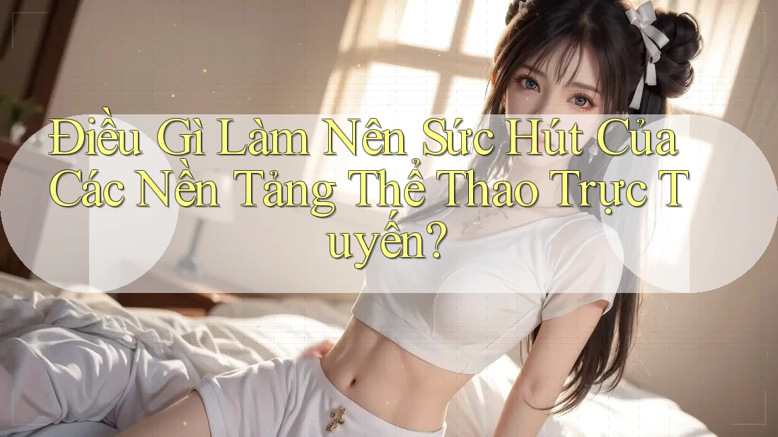 Điều Gì Làm Nên Sức Hút Của Các Nền Tảng Thể Thao Trực Tuyến?
