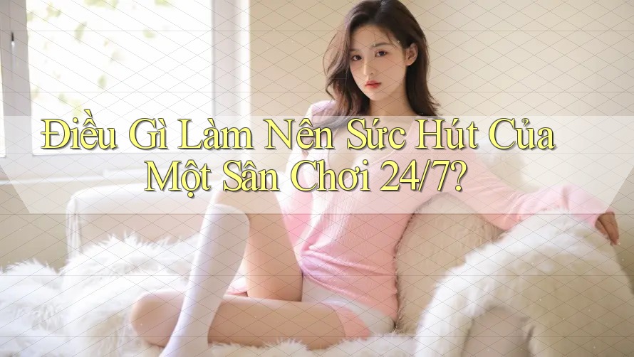 Điều Gì Làm Nên Sức Hút Của Một Sân Chơi 24/7?