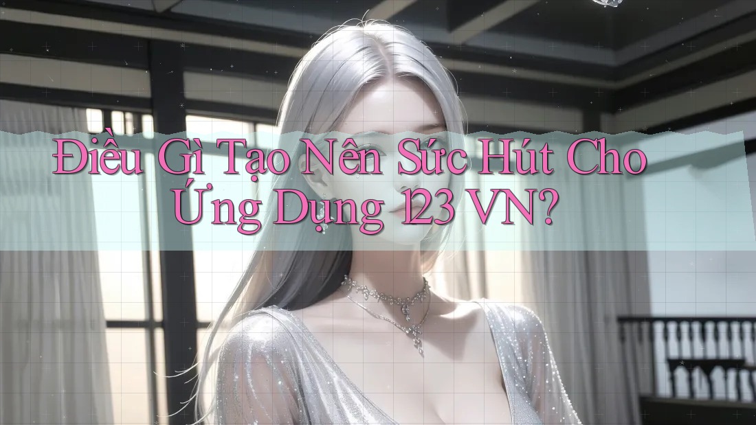 Điều Gì Tạo Nên Sức Hút Cho Ứng Dụng 123 VN?