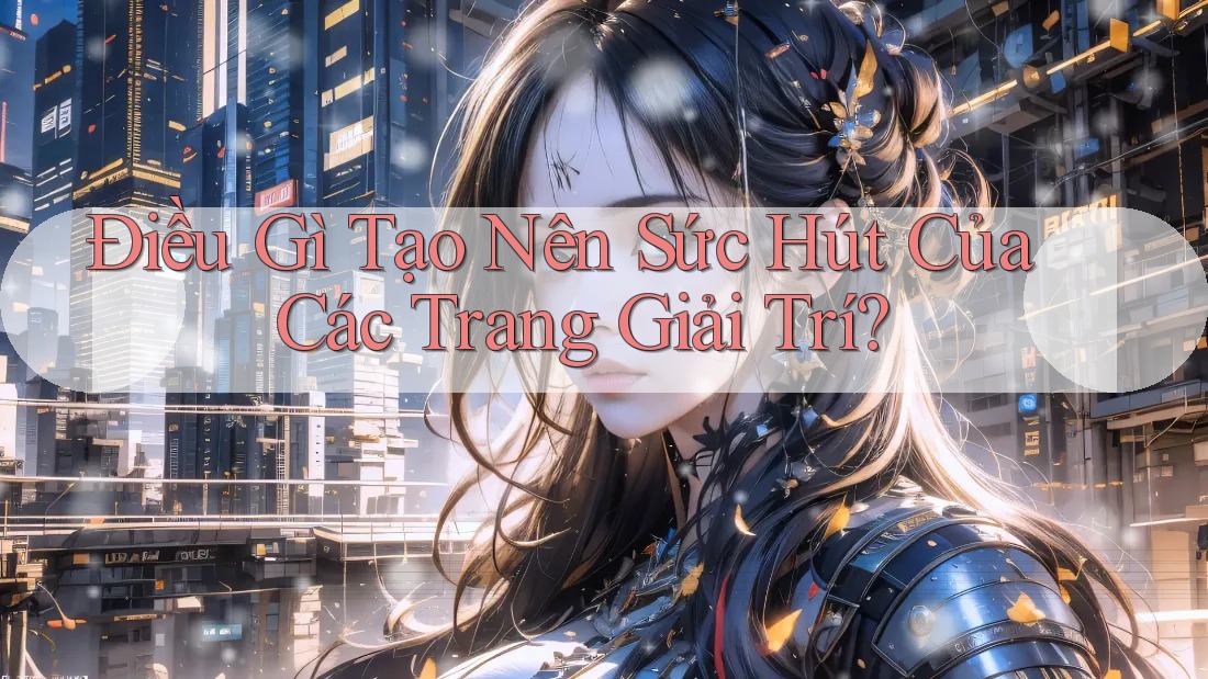 Điều Gì Tạo Nên Sức Hút Của Các Trang Giải Trí?