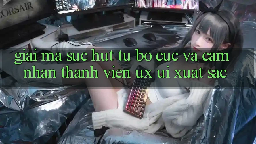 Giải Mã Sức Hút Từ Bố cục Và Cảm nhận Thành viên (UX/UI) Xuất sắc